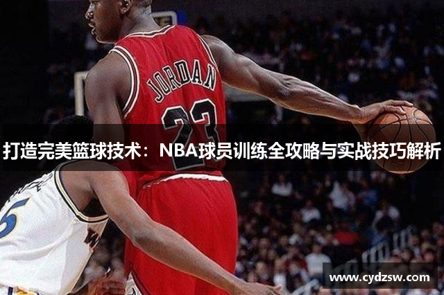 打造完美篮球技术：NBA球员训练全攻略与实战技巧解析